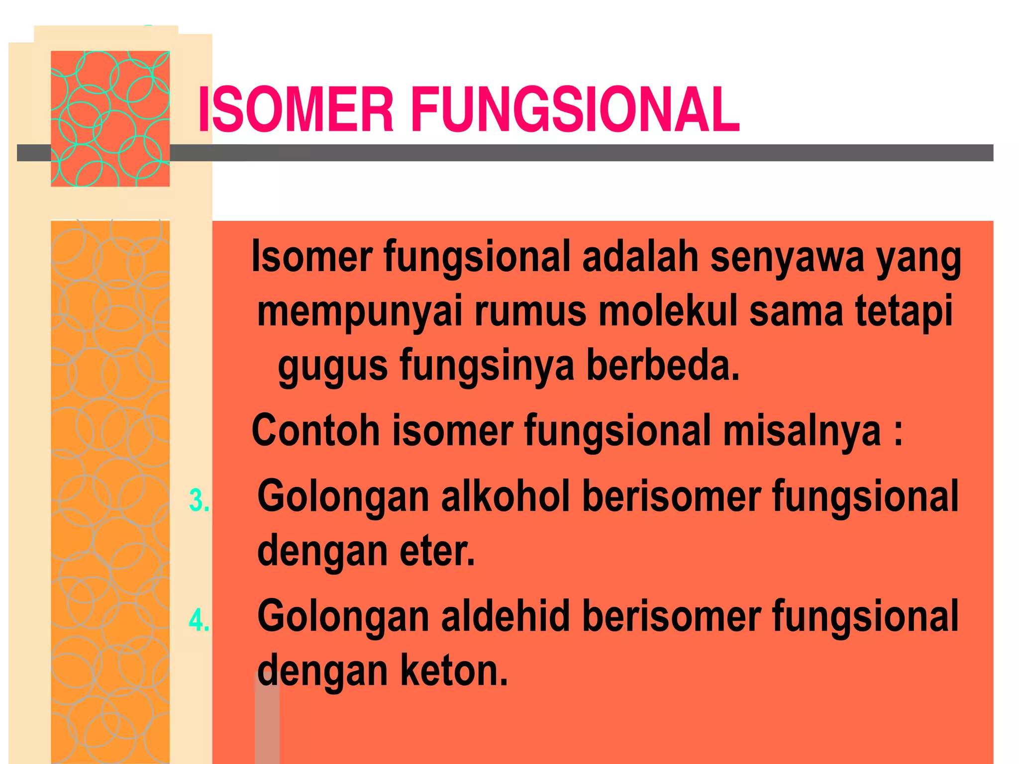 ISOMER FUNGSIONAL Isomer fungsional adalah senyawa yang mempunyai rumus molekul sama tetapi  gugus fungsinya berbeda. Contoh isomer fungsional misalnya : Golongan alkohol berisomer fungsional dengan eter. Golongan aldehid berisomer fungsional dengan keton. 