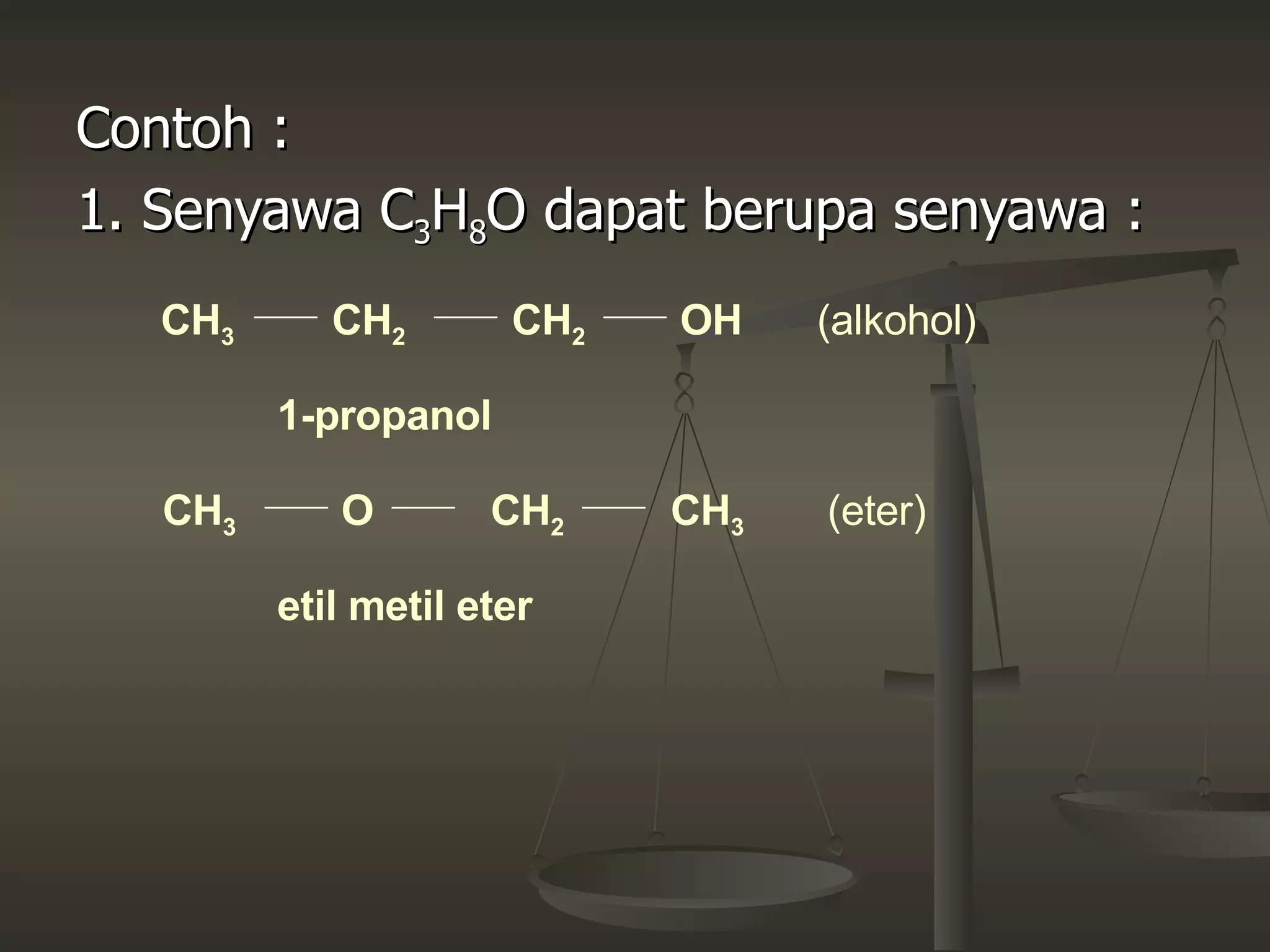 Contoh : 1. Senyawa C 3 H 8 O dapat berupa senyawa : CH 3 OH CH 2 CH 3 CH 2 O CH 2 CH 3 (alkohol) 1-propanol (eter) etil metil eter 