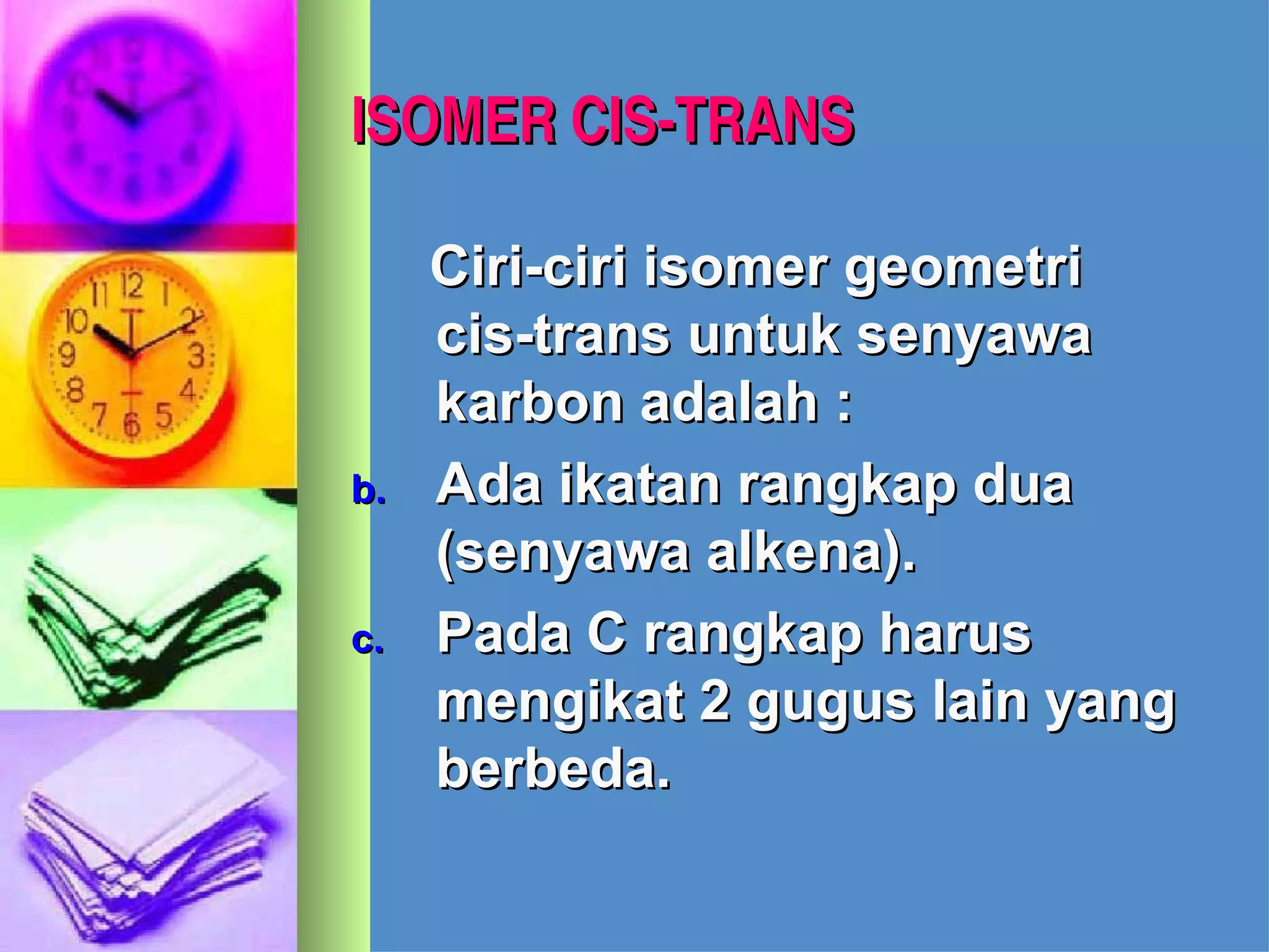 ISOMER CIS-TRANS Ciri-ciri isomer geometri cis-trans untuk senyawa karbon adalah :  Ada ikatan rangkap dua (senyawa alkena). Pada C rangkap harus mengikat 2 gugus lain yang berbeda. 