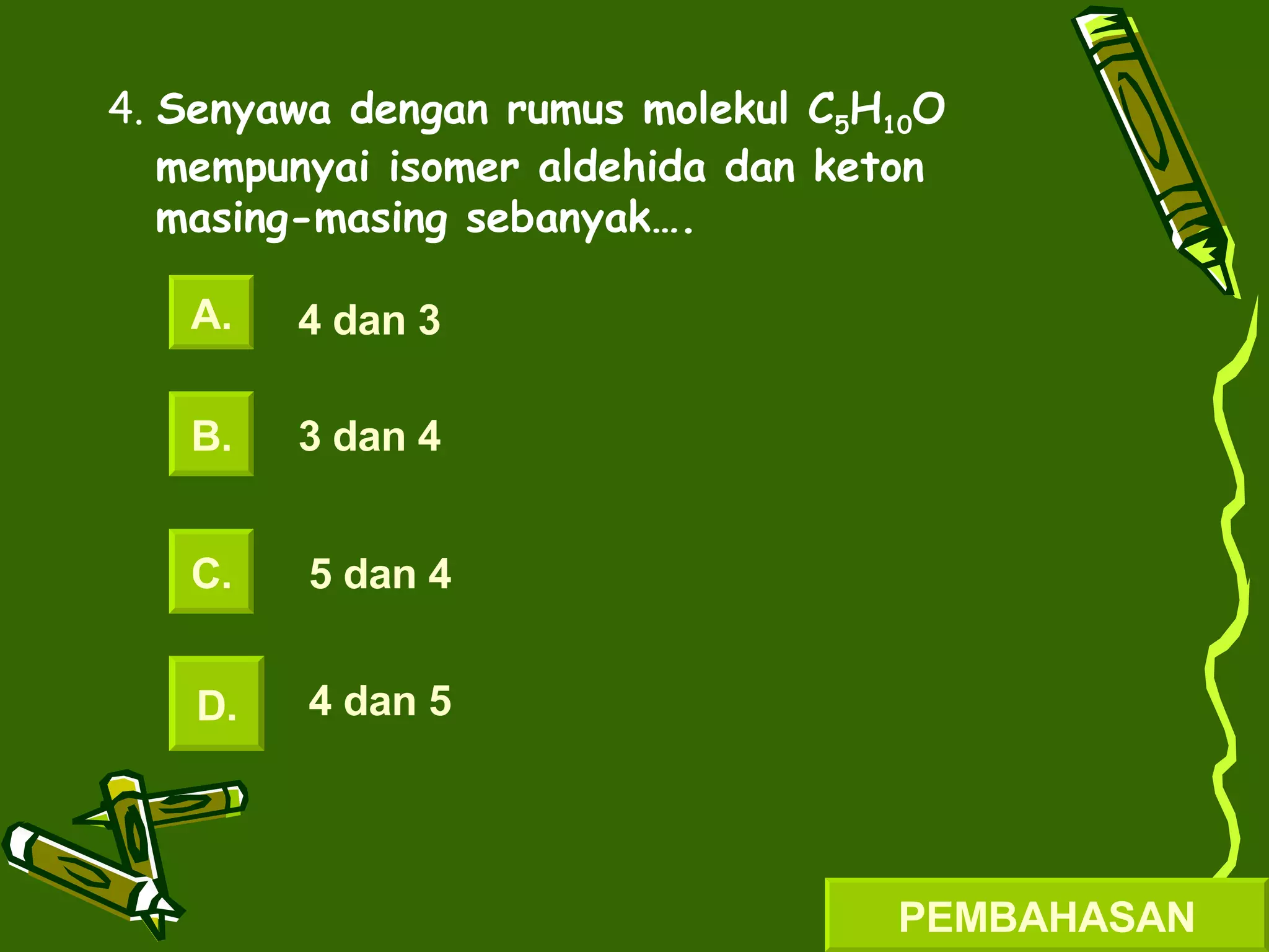 4.  Senyawa dengan rumus molekul C 5 H 10 O mempunyai isomer aldehida dan keton masing-masing sebanyak…. A. B. C. D. 4 dan 3 3 dan 4 5 dan 4 4 dan 5 PEMBAHASAN 