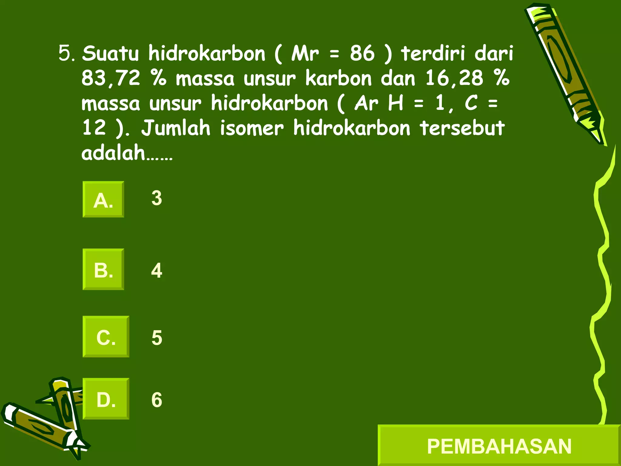 5.  Suatu hidrokarbon ( Mr = 86 ) terdiri dari 83,72 % massa unsur karbon dan 16,28 % massa unsur hidrokarbon ( Ar H = 1, C = 12 ). Jumlah isomer hidrokarbon tersebut adalah…… A. B. C. D. 3 4 5 6 PEMBAHASAN 