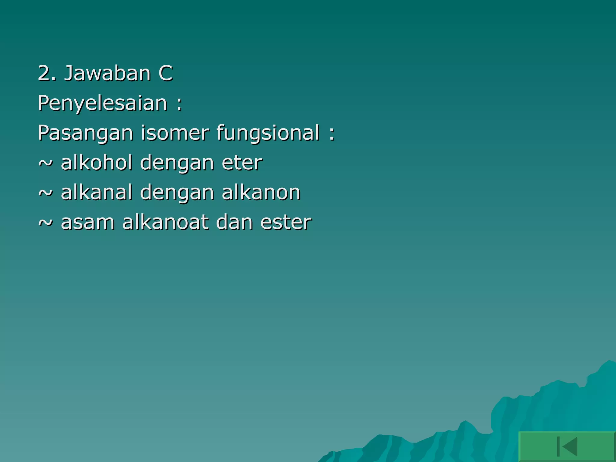 2. Jawaban C  Penyelesaian :  Pasangan isomer fungsional : ~ alkohol dengan eter ~ alkanal dengan alkanon ~ asam alkanoat dan ester 