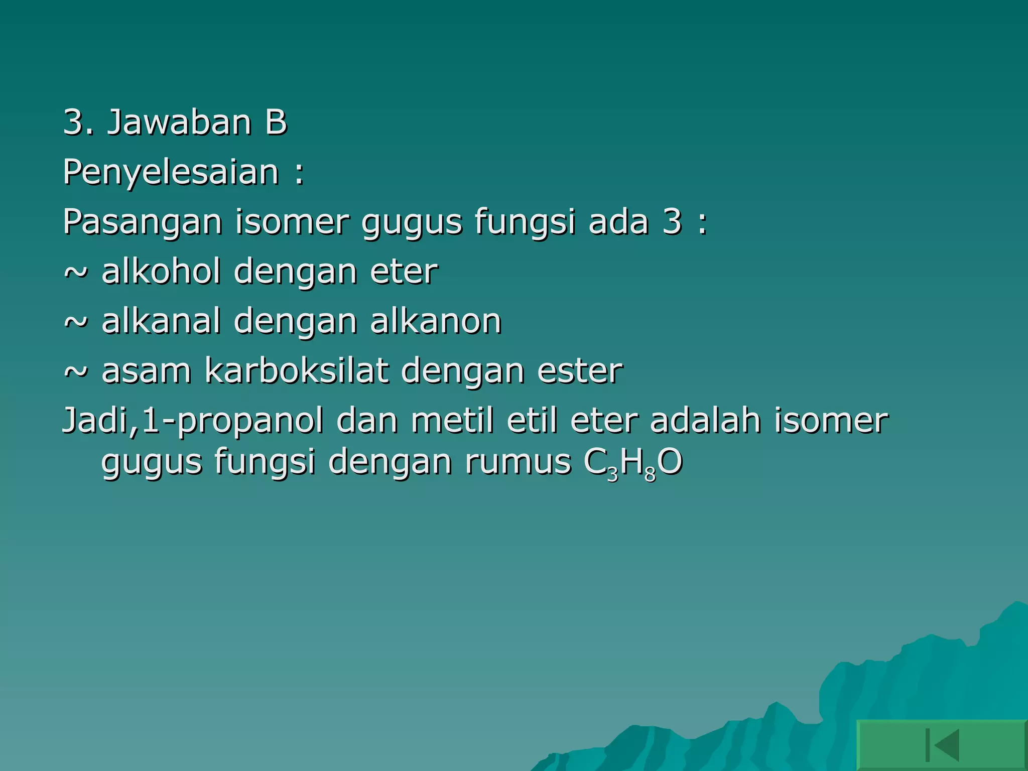 3. Jawaban B Penyelesaian : Pasangan isomer gugus fungsi ada 3 : ~ alkohol dengan eter ~ alkanal dengan alkanon ~ asam karboksilat dengan ester  Jadi,1-propanol dan metil etil eter adalah isomer gugus fungsi dengan rumus C 3 H 8 O 