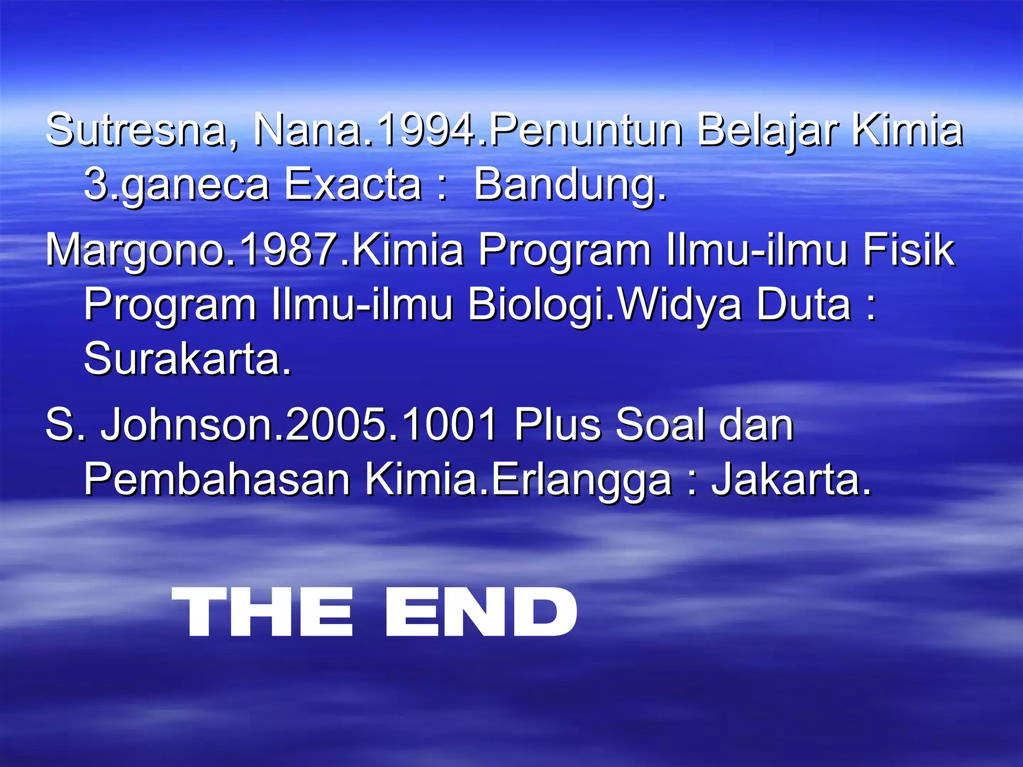 Sutresna, Nana.1994.Penuntun Belajar Kimia 3.ganeca Exacta :  Bandung. Margono.1987.Kimia Program Ilmu-ilmu Fisik Program Ilmu-ilmu Biologi.Widya Duta : Surakarta. S. Johnson.2005.1001 Plus Soal dan Pembahasan Kimia.Erlangga : Jakarta. THE END 