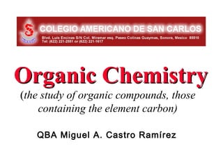 Organic Chemistry
(the study of organic compounds, those
    containing the element carbon)

   QBA Miguel A. Castro Ramírez
 