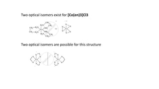 Two optical isomers exist for [Co(en)3]Cl3
Two optical isomers are possible for this structure
 