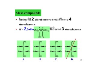 Meso compounds
• โมเลกุลทีมี 2 chiral centers อาจจะมีไม่ ครบ 4
           #
  stereoisomers
• เช่ น 2,3-dibromobutane มีได้ท!งหมด 3 stereoisomers
                   * *
                CH3CHCHCH3       ั
                      Br Br
      CH3             CH3            CH3             CH3

 Br   C     H     H   C     Br   H   C     Br   Br   C     H

  H   C     Br   Br   C     H    H   C     Br   Br   C     H

      CH3             CH3            CH3             CH3
      A               B              C               D         28
 