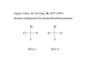 Angew. Chem. Int. Ed. Engl. 36, 1057 (1997).
absolute configuration for bromochlorofluoromethane:


               Br                  Br

        Cl          H        H              Cl

               F                    F


             (R)-(-)-            (S)-(+)-
 