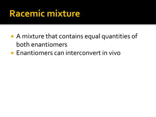 Racemic mixture

   A mixture that contains equal quantities of
    both enantiomers
   Enantiomers can interconvert in vivo
 