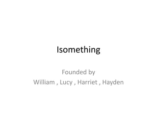 Isomething

           Founded by
William , Lucy , Harriet , Hayden
 