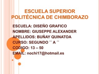 ESCUELA SUPERIOR POLITÉCNICA DE CHIMBORAZO ESCUELA: DISEÑO GRAFICO NOMBRE: GIUSEPPE ALEXANDER APELLIDOS: BUÑAY QUINATOA CURSO: SEGUNDO `` A ´´ CODIGO: 13 – 50 EMAIL: nochi17@hotmail.es 