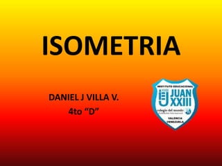 ISOMETRIA
DANIEL J VILLA V.
   4to “D”
 