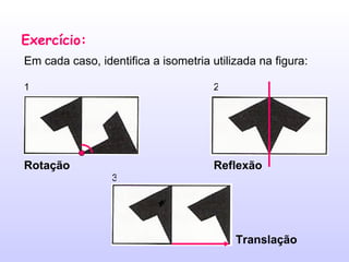 Exercício: Em cada caso, identifica a isometria utilizada na figura: 1 2 3 Rotação Reflexão Translação 