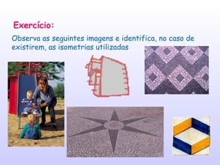 Exercício: Observa as seguintes imagens e identifica, no caso de existirem, as isometrias utilizadas 