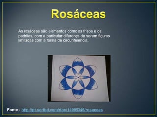 As rosáceas são elementos como os frisos e os
     padrões, com a particular diferença de serem figuras
     limitadas com a forma de circunferência.




Fonte - http://pt.scribd.com/doc/14999346/rosaceas
 