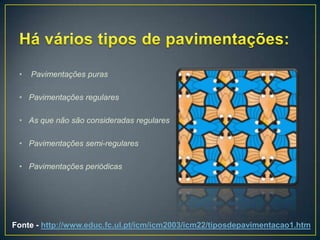 •   Pavimentações puras

 • Pavimentações regulares

 • As que não são consideradas regulares

 • Pavimentações semi-regulares

 • Pavimentações periódicas




Fonte - http://www.educ.fc.ul.pt/icm/icm2003/icm22/tiposdepavimentacao1.htm
 