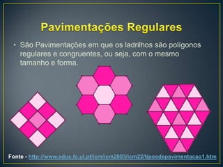• São Pavimentações em que os ladrilhos são polígonos
   regulares e congruentes, ou seja, com o mesmo
   tamanho e forma.




Fonte - http://www.educ.fc.ul.pt/icm/icm2003/icm22/tiposdepavimentacao1.htm
 