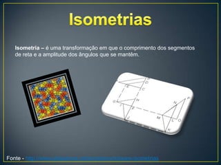 Isometria – é uma transformação em que o comprimento dos segmentos
   de reta e a amplitude dos ângulos que se mantêm.




Fonte - http://www.slideshare.net/jorpereira/rotaoes-isometrias
 