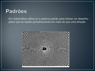 Em matemática utiliza-se a palavra padrão para indicar um desenho
plano que se repete periodicamente em mais do que uma direção.
 