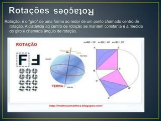 Rotação: é o "giro" de uma forma ao redor de um ponto chamado centro de
  rotação. A distância ao centro de rotação se mantem constante e a medida
  do giro é chamada ângulo de rotação.
 