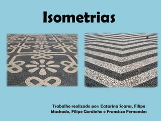 Isometrias




 Trabalho realizado por: Catarina Soares, Filipe
 Machado, Filipe Gordinho e Francisco Fernandes
 