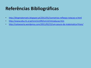 Referências Bibliográficas
•   http://blogmatematic.blogspot.pt/2012/01/isometrias-reflexao-rotacao-e.html
•   http://www.educ.fc.ul.pt/icm/icm99/icm12/introducao.htm
•   http://catiaosorio.wordpress.com/2011/02/22/um-pouco-de-matematica-frisos/
 