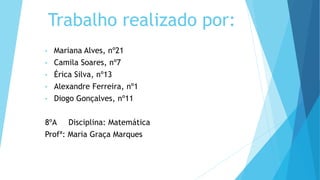 Trabalho realizado por:
• Mariana Alves, nº21
• Camila Soares, nº7
• Érica Silva, nº13
• Alexandre Ferreira, nº1
• Diogo Gonçalves, nº11
8ºA Disciplina: Matemática
Profª: Maria Graça Marques
 