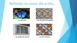Reflexão no nosso dia-a-dia…
… na natureza … nas calçadas portuguesas
… nas grades de janelas … na arte (Escher)
 