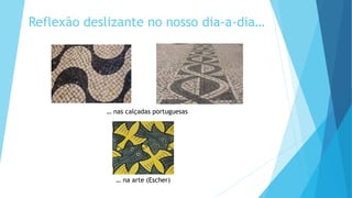 Reflexão deslizante no nosso dia-a-dia…
… nas calçadas portuguesas
… na arte (Escher)
 