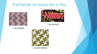 Translação no nosso dia-a-dia…
… nas calçadas
… na natureza
… na arte (Escher)
 