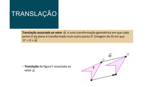 TRANSLAÇÃO
Translação associada ao vetor é uma transformação geométrica em que cada
ponto O do plano é transformado num outro ponto O’ (imagem de O) em que
O’ = O +
u

u

F
 Translação da figura F associada ao
vetor u

u

 
