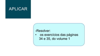 APLICAR
-Resolver:
• os exercícios das páginas
34 e 35, do volume 1
 