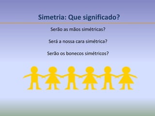 Simetria: Que significado?
Serão as mãos simétricas?
Será a nossa cara simétrica?
Serão os bonecos simétricos?
 