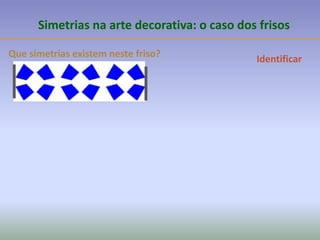 Que simetrias existem neste friso?
Simetrias na arte decorativa: o caso dos frisos
Identificar
 