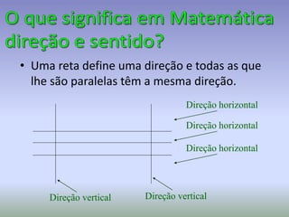 • Uma reta define uma direção e todas as que
lhe são paralelas têm a mesma direção.
Direção horizontal
Direção horizontal
Direção horizontal
Direção vertical Direção vertical
 