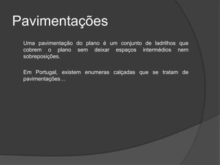 Pavimentações
 Uma pavimentação do plano é um conjunto de ladrilhos que
 cobrem o plano sem deixar espaços intermédios nem
 sobreposições.

 Em Portugal, existem enumeras calçadas que se tratam de
 pavimentações…
 