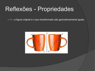 Reflexões - Propriedades
→ 1 – a figura original e o seu transformado são geometricamente iguais;
 