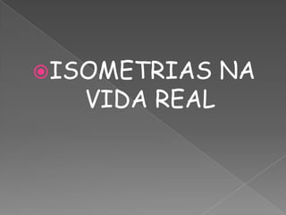 ISOMETRIAS    NA
   VIDA REAL
 