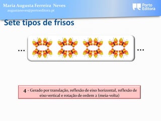 Maria Augusta Ferreira Neves
 augustaneves@portoeditora.pt


Sete tipos de frisos

      …                                                                     …


          4 - Gerado por translação, reflexão de eixo horizontal, reflexão de
                    eixo vertical e rotação de ordem 2 (meia-volta)
 