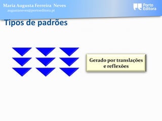 Maria Augusta Ferreira Neves
 augustaneves@portoeditora.pt


Tipos de padrões



                                Gerado por translações
                                     e reflexões
 