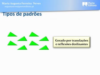 Maria Augusta Ferreira Neves
 augustaneves@portoeditora.pt


Tipos de padrões



                                Gerado por translações
                                e reflexões deslizantes
 