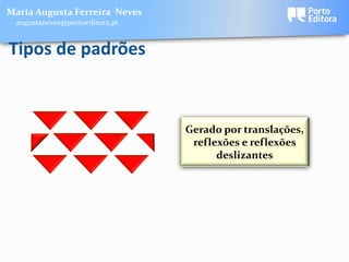 Maria Augusta Ferreira Neves
 augustaneves@portoeditora.pt


Tipos de padrões



                                Gerado por translações,
                                 reflexões e reflexões
                                      deslizantes
 