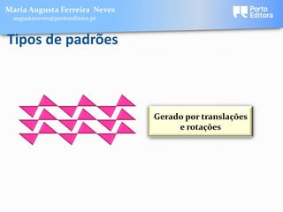 Maria Augusta Ferreira Neves
 augustaneves@portoeditora.pt


Tipos de padrões



                                Gerado por translações
                                     e rotações
 