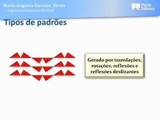 Maria Augusta Ferreira Neves
 augustaneves@portoeditora.pt


Tipos de padrões



                                Gerado por translações,
                                 rotações, reflexões e
                                 reflexões deslizantes
 
