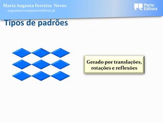Maria Augusta Ferreira Neves
 augustaneves@portoeditora.pt


Tipos de padrões



                                Gerado por translações,
                                 rotações e reflexões
 