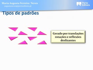 Maria Augusta Ferreira Neves
 augustaneves@portoeditora.pt


Tipos de padrões


                                Gerado por translações
                                 rotações e reflexões
                                     deslizantes
 
