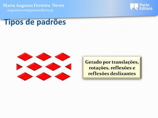 Maria Augusta Ferreira Neves
 augustaneves@portoeditora.pt


Tipos de padrões



                                Gerado por translações,
                                 rotações, reflexões e
                                 reflexões deslizantes
 