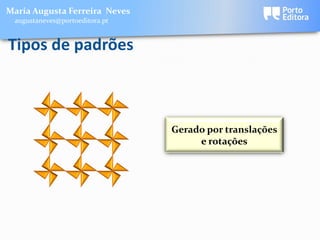 Maria Augusta Ferreira Neves
 augustaneves@portoeditora.pt


Tipos de padrões



                                Gerado por translações
                                     e rotações
 