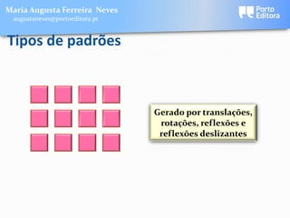 Maria Augusta Ferreira Neves
 augustaneves@portoeditora.pt


Tipos de padrões



                                Gerado por translações,
                                 rotações, reflexões e
                                 reflexões deslizantes
 