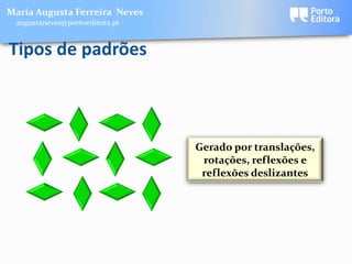 Maria Augusta Ferreira Neves
 augustaneves@portoeditora.pt


Tipos de padrões



                                Gerado por translações,
                                 rotações, reflexões e
                                 reflexões deslizantes
 